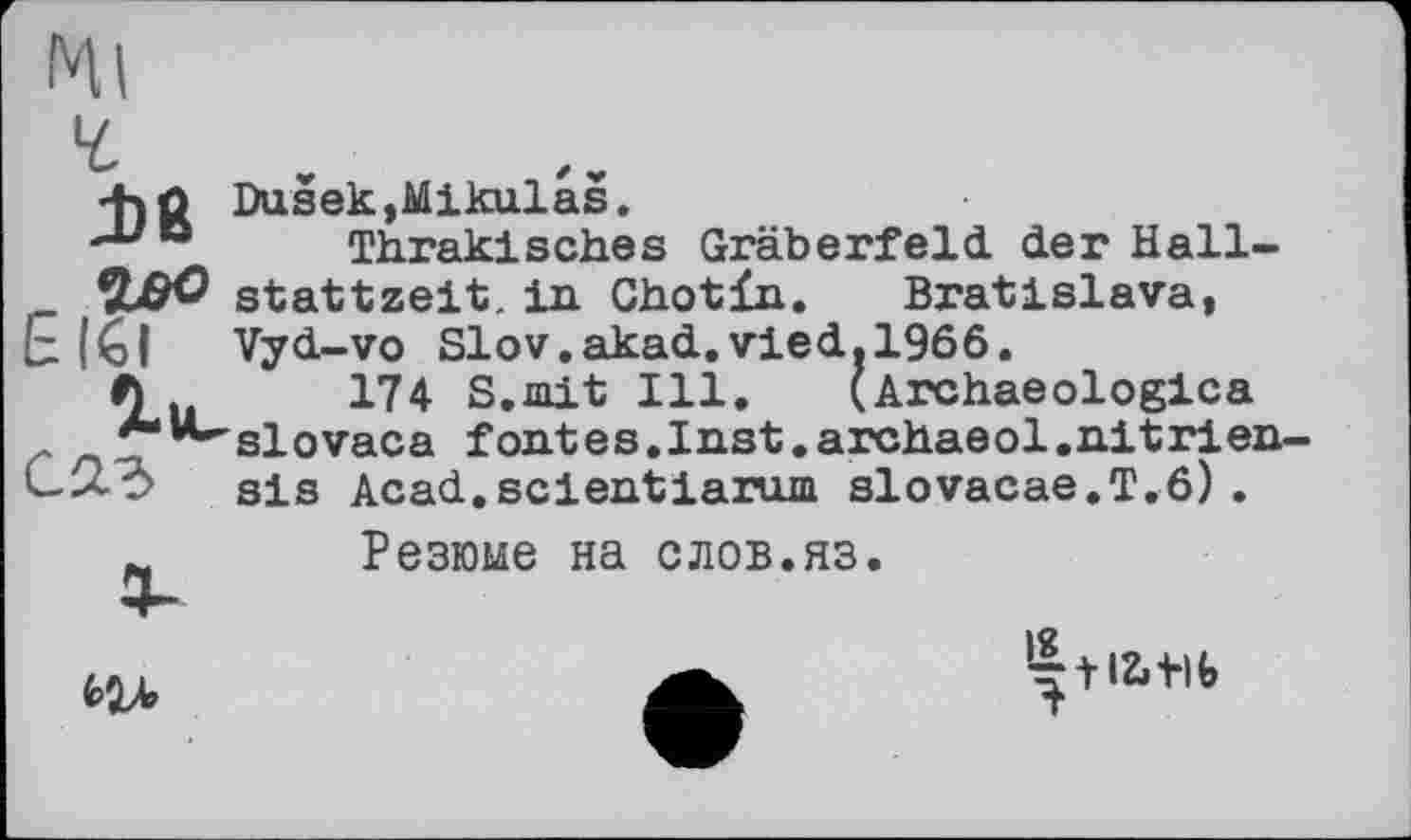 ﻿+)$ Dusek,Mikulas.
Thrakisches Gräberfeld, der Hall-ЧВО Stattzeit, in Chotïn. Bratislava,
E (<ol Vyd-vo Slov.akad.vied.1966.
6	174 S.mit Ill. (Archaeologica
**si о vac a fontes.Inst.archaeol.nitrien-sis Acad.scientlarurn slovacae.T.ô).
Резюме на слов.яз.

T